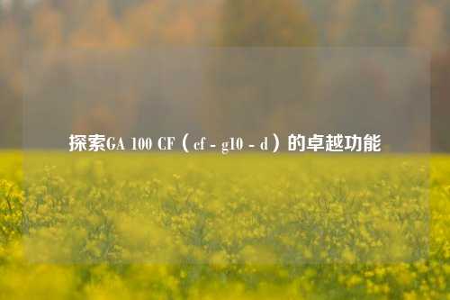 探索GA 100 CF(cf - g10 - d)的卓越功能