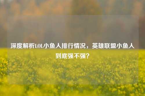 深度解析LOL小鱼人排行情况,英雄联盟小鱼人到底强不强?