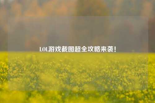LOL游戏截图超全攻略来袭!