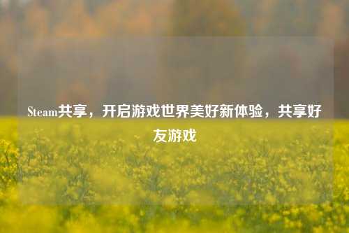 Steam共享，开启游戏世界美好新体验，共享好友游戏