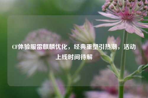 CF体验服雷麒麟优化,经典重塑引热潮,活动上线时间待解