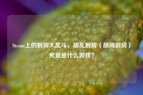 Steam上的厨房大乱斗,胡乱厨房(胡闹厨房)究竟是什么游戏?
