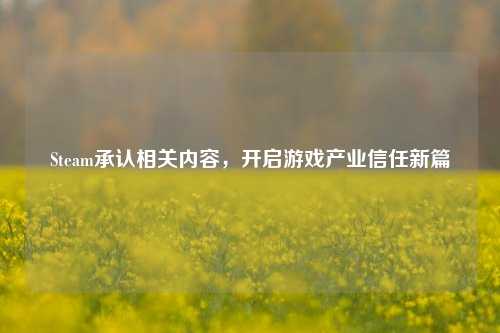 Steam承认相关内容,开启游戏产业信任新篇