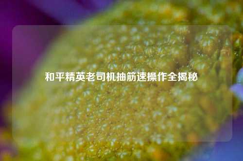和平精英老司机抽筋速操作全揭秘