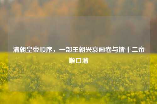 清朝皇帝顺序,一部王朝兴衰画卷与清十二帝顺口溜