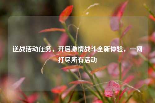 逆战活动任务,开启***战斗全新体验,一网打尽所有活动