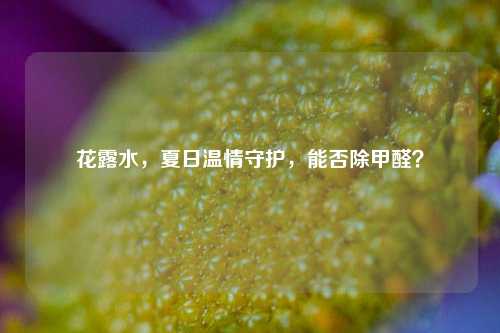 花露水,夏日温情守护,能否除甲醛?