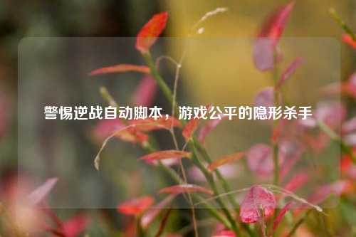 警惕逆战自动脚本，游戏公平的隐形杀手
