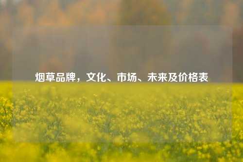 烟草品牌，文化、市场、未来及价格表