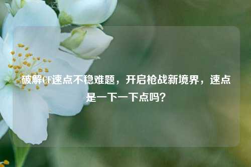 破解CF速点不稳难题，开启枪战新境界，速点是一下一下点吗？