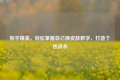 和平精英，轻松掌握自己换皮肤教学，打造个性战衣