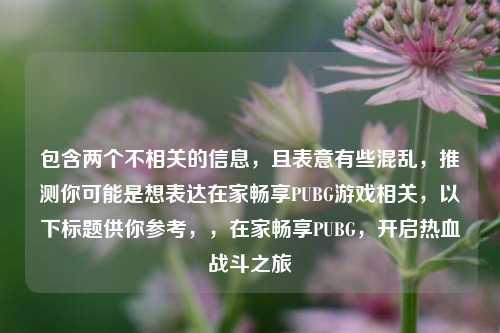 包含两个不相关的信息，且表意有些混乱，推测你可能是想表达在家畅享PUBG游戏相关，以下标题供你参考，，在家畅享PUBG，开启热血战斗之旅