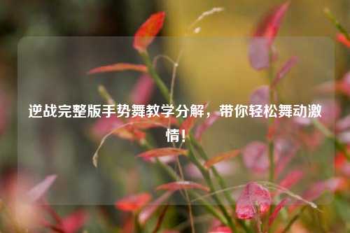 逆战完整版手势舞教学分解，带你轻松舞动***！