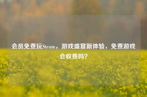 会员免费玩Steam,游戏盛宴新体验,免费游戏会收费吗?