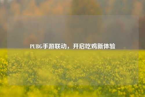 PUBG手游联动,开启吃鸡新体验