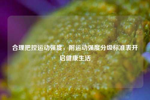 合理把控运动强度，附运动强度分级标准表开启健康生活