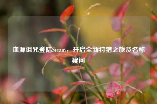 血源诅咒登陆Steam，开启全新狩猎之旅及名称疑问