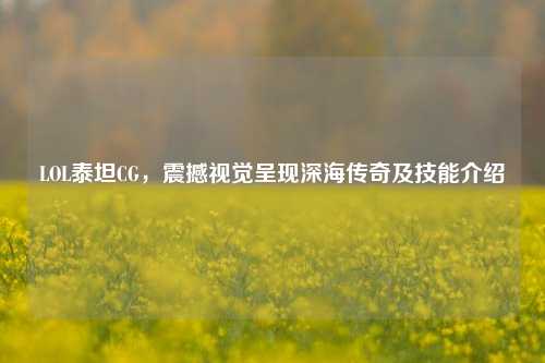 LOL泰坦CG,震撼视觉呈现深海传奇及技能介绍