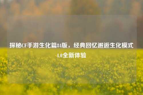 探秘CF手游生化篇84版，经典回忆邂逅生化模式4.0全新体验