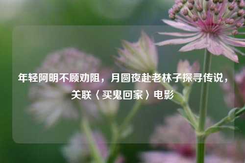 年轻阿明不顾劝阻,月圆夜赴老林子探寻传说,关联〈买鬼回家〉电影
