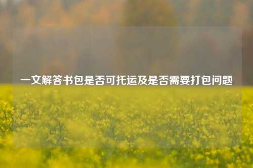 一文解答书包是否可托运及是否需要打包问题