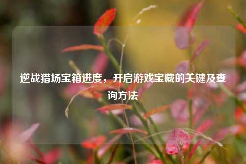 逆战猎场宝箱进度，开启游戏宝藏的关键及查询 *** 