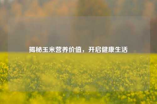 揭秘玉米营养价值，开启健康生活