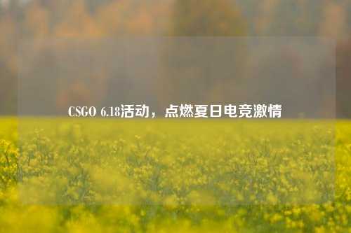 CSGO 6.18活动,点燃夏日电竞***