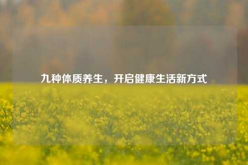 九种体质养生,开启健康生活新方式