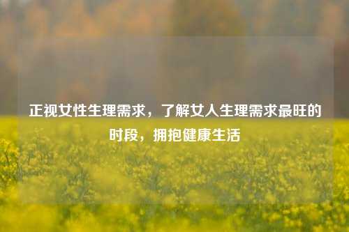 正视女性生理需求，了解女人生理需求最旺的时段，拥抱健康生活