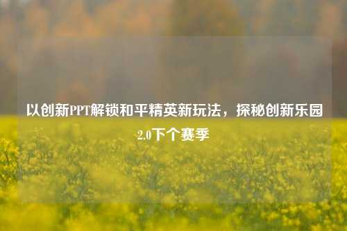 以创新PPT解锁和平精英新玩法，探秘创新乐园2.0下个赛季
