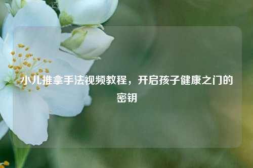 小儿推拿手法视频教程，开启孩子健康之门的密钥