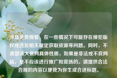 涉及免费观看,在一些情况下可能存在侵犯版权或违反相关规定获取资源等问题。同时,不清楚该大蕉网具体性质,如果是非法或不良网站,是不应该进行推广和宣扬的。请提供合法合规的内容以便我为你生成合适标题。