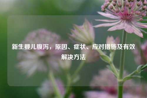 新生婴儿腹泻，原因、症状、应对措施及有效解决 *** 