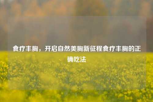 食疗丰胸,开启自然美胸新征程食疗丰胸的正确吃法