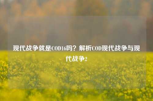 现代战争就是COD16吗？解析COD现代战争与现代战争2