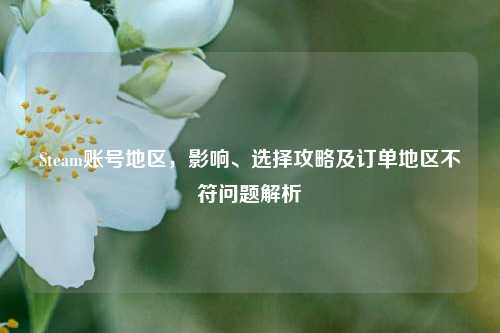Steam账号地区，影响、选择攻略及订单地区不符问题解析