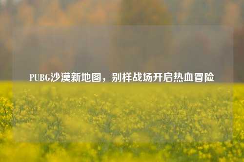 PUBG沙漠新地图，别样战场开启热血冒险