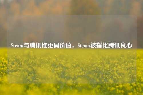 Steam与腾讯谁更具价值，Steam被指比腾讯良心