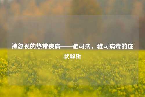 被忽视的热带疾病——雅司病,雅司病毒的症状解析