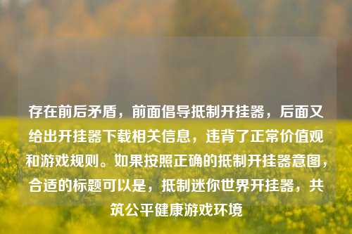 存在前后矛盾，前面倡导***开挂器，后面又给出开挂器下载相关信息，违背了正常价值观和游戏规则。如果按照正确的***开挂器意图，合适的标题可以是，***迷你世界开挂器，共筑公平健康游戏环境