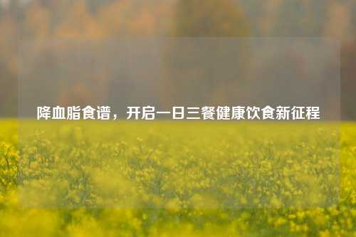 降血脂食谱，开启一日三餐健康饮食新征程