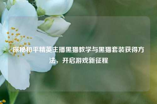 探秘和平精英主播黑猫教学与黑猫套装获得 *** ,开启游戏新征程