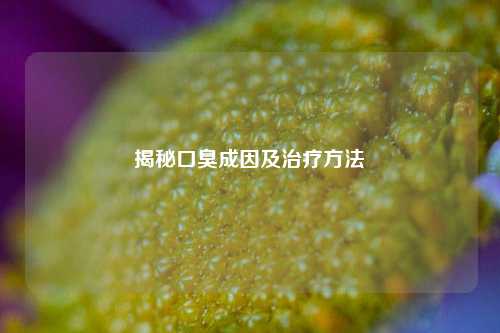 揭秘口臭成因及治疗 *** 