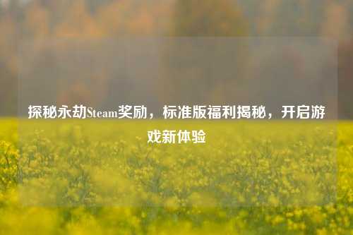 探秘永劫Steam奖励，标准版福利揭秘，开启游戏新体验