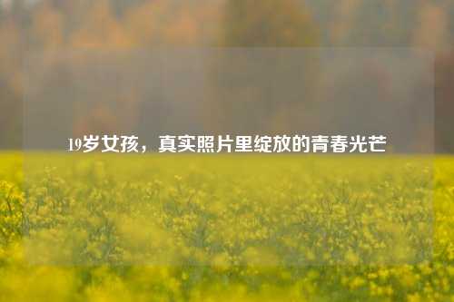 19岁女孩,真实照片里绽放的青春光芒