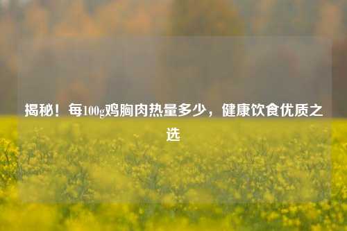 揭秘！每100g鸡胸肉热量多少，健康饮食优质之选