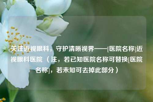 关注近视眼科，守护清晰视界——[医院名称]近视眼科医院 （注，若已知医院名称可替换[医院名称]，若未知可去掉此部分）