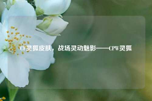 CF灵狐皮肤,战场灵动魅影——CPW灵狐