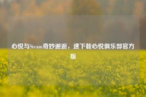 心悦与Steam奇妙邂逅，速下载心悦俱乐部官方版